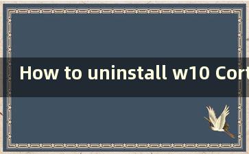 How to uninstall w10 Cortana（如何卸载windows Cortana）